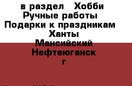  в раздел : Хобби. Ручные работы » Подарки к праздникам . Ханты-Мансийский,Нефтеюганск г.